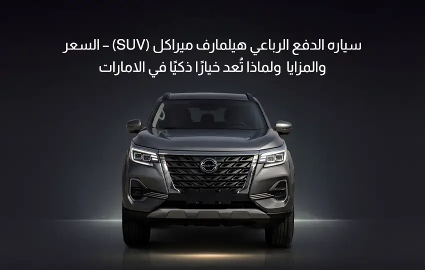 هيلمارف ميراكل اس يو في (دفع رباعي 4x4) في الإمارات – السعر و المزايا ولماذا يُعد خيارًا ذكيًا